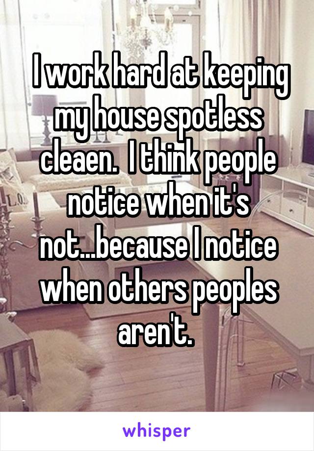 I work hard at keeping my house spotless cleaen.  I think people notice when it's not...because I notice when others peoples aren't. 
