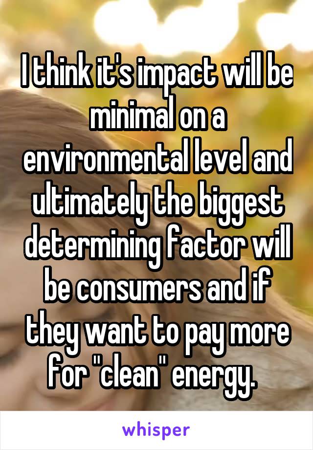 I think it's impact will be minimal on a environmental level and ultimately the biggest determining factor will be consumers and if they want to pay more for "clean" energy.  