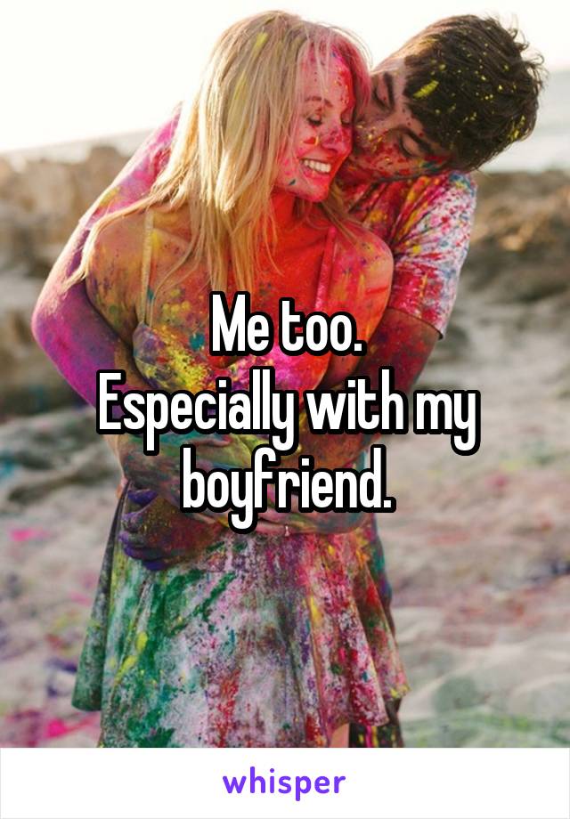 Me too.
Especially with my boyfriend.