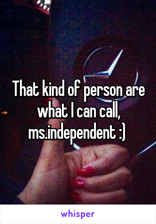 That kind of person are what I can call, ms.independent :) 