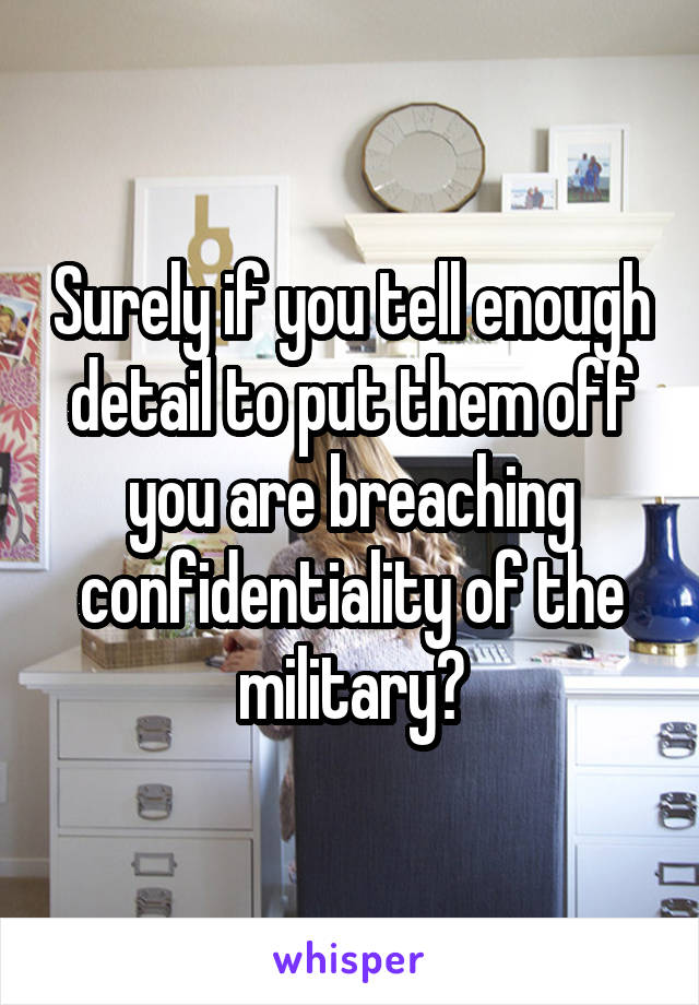 Surely if you tell enough detail to put them off you are breaching confidentiality of the military?