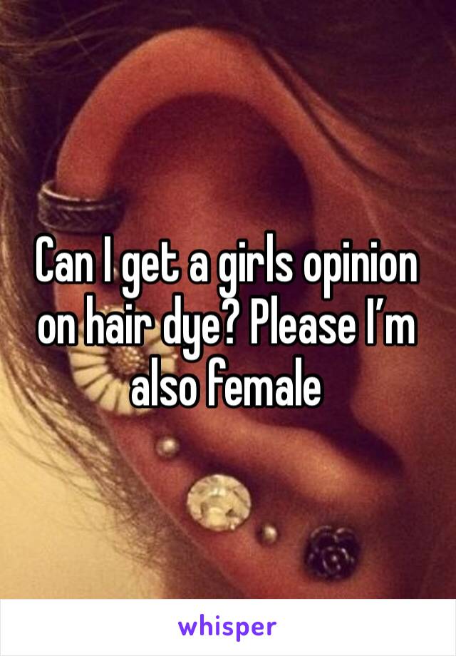 Can I get a girls opinion on hair dye? Please I’m also female 