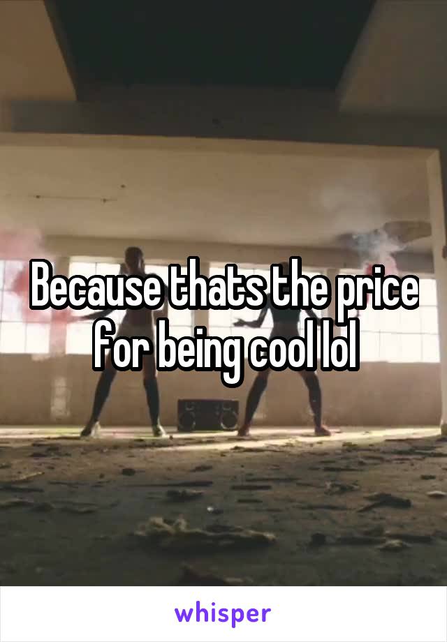 Because thats the price for being cool lol