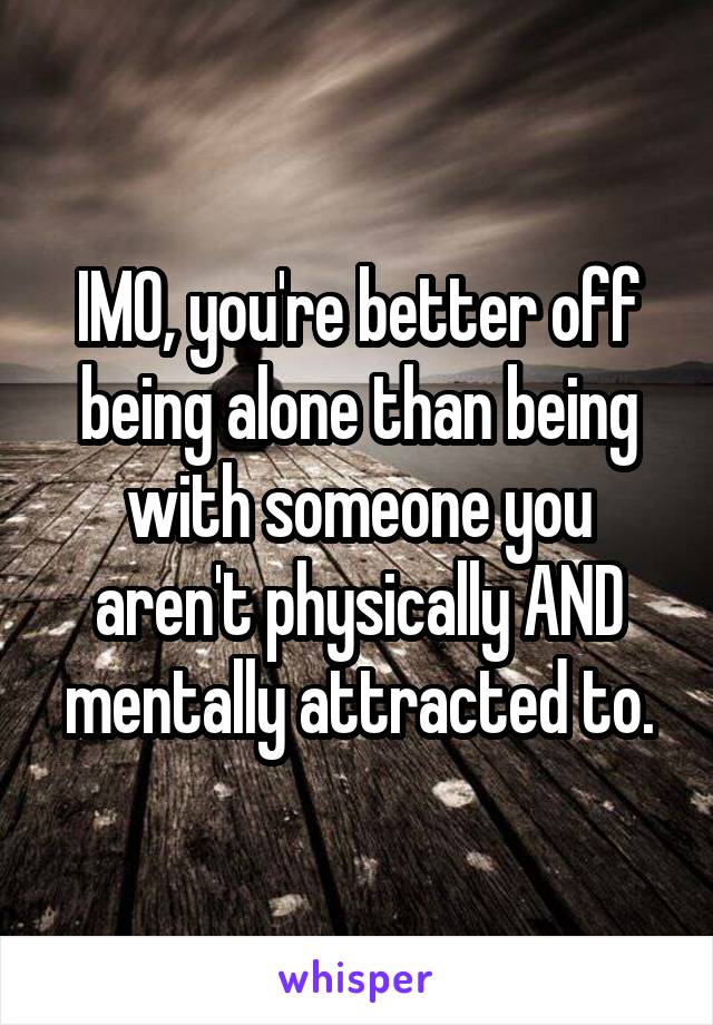 IMO, you're better off being alone than being with someone you aren't physically AND mentally attracted to.
