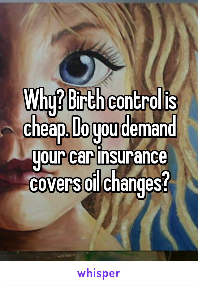 Why? Birth control is cheap. Do you demand your car insurance covers oil changes?