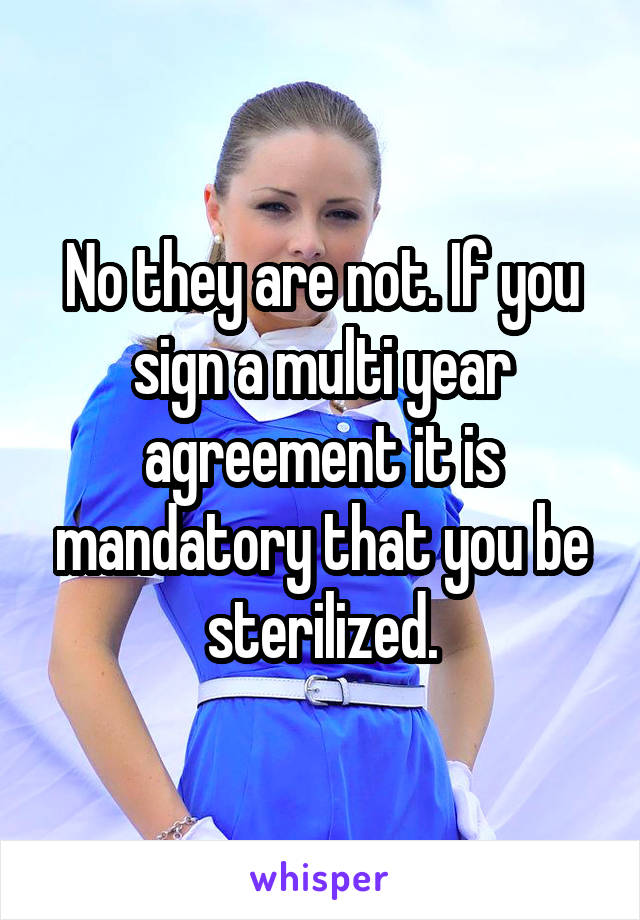 No they are not. If you sign a multi year agreement it is mandatory that you be sterilized.