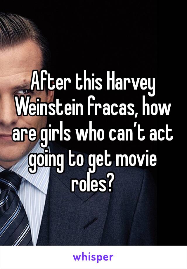 After this Harvey Weinstein fracas, how are girls who can’t act going to get movie roles?
