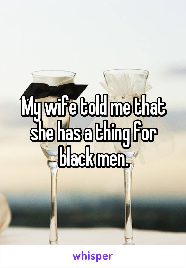 My wife told me that she has a thing for black men.