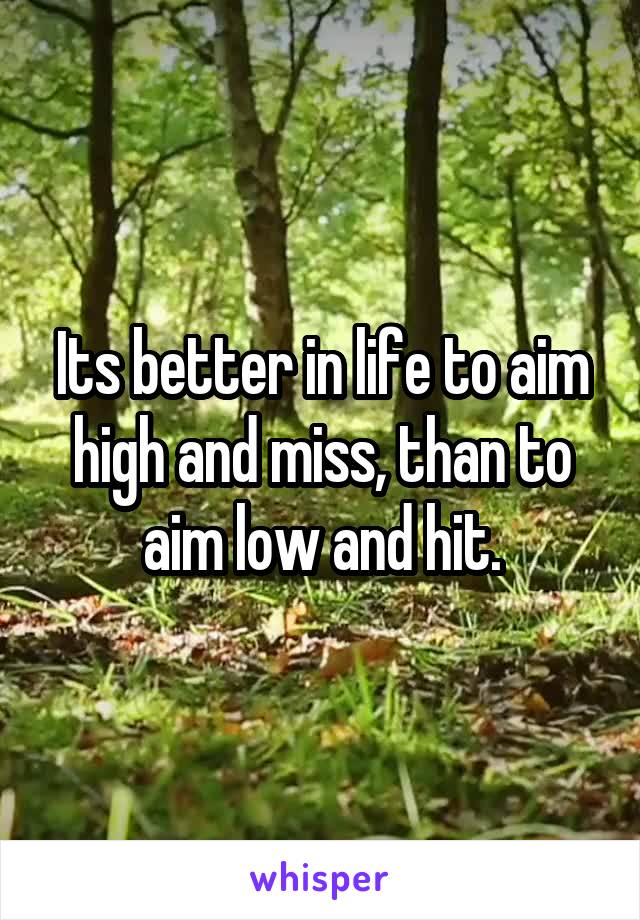 Its better in life to aim high and miss, than to aim low and hit.