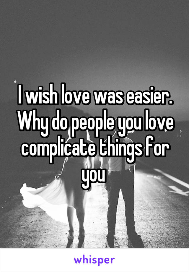 I wish love was easier. Why do people you love complicate things for you 