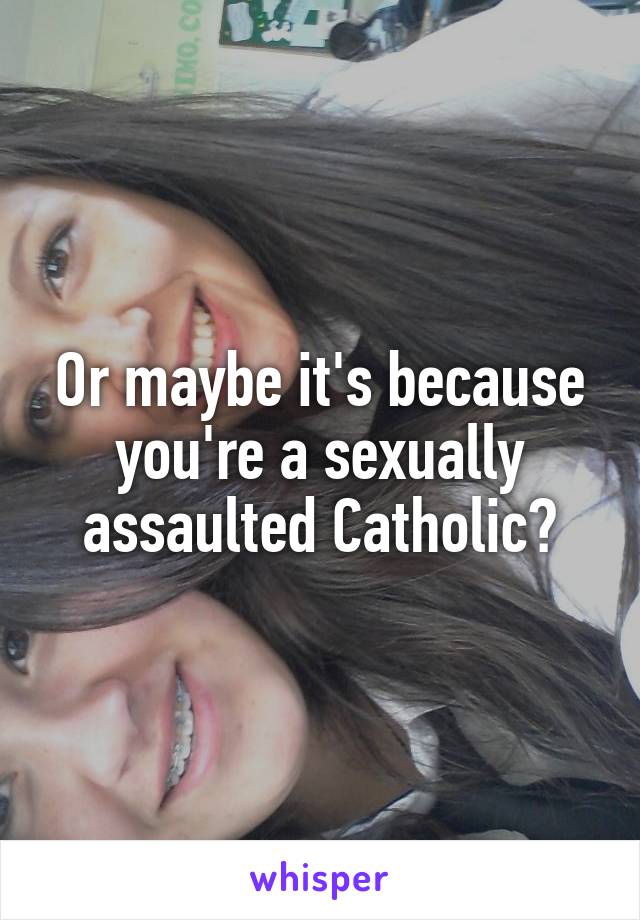 Or maybe it's because you're a sexually assaulted Catholic?