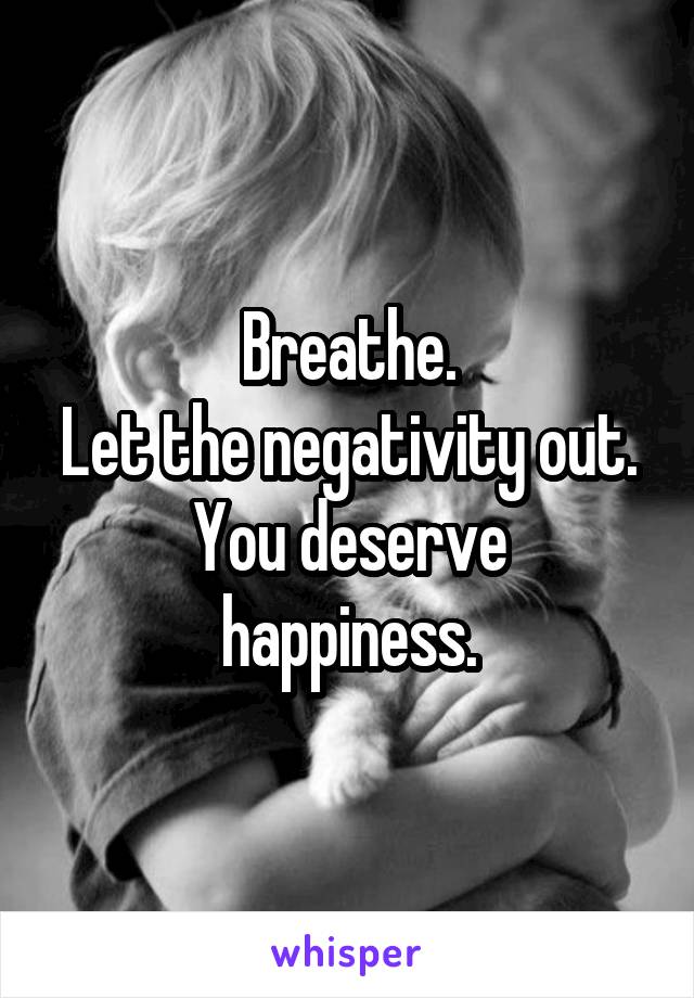 Breathe.
Let the negativity out.
You deserve happiness.