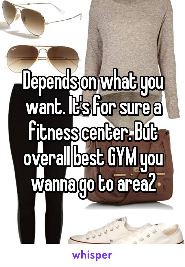 Depends on what you want. It's for sure a fitness center. But overall best GYM you wanna go to area2