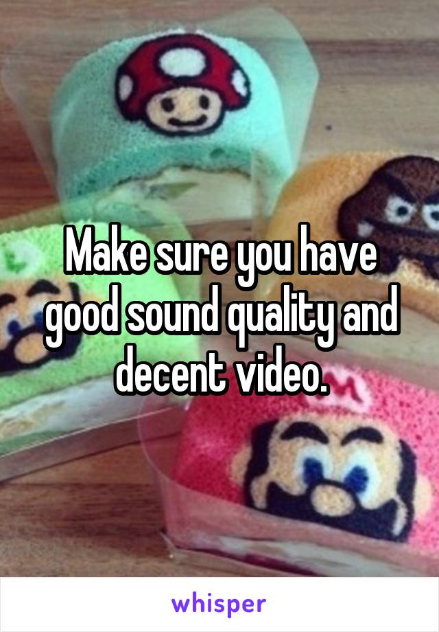 Make sure you have good sound quality and decent video.