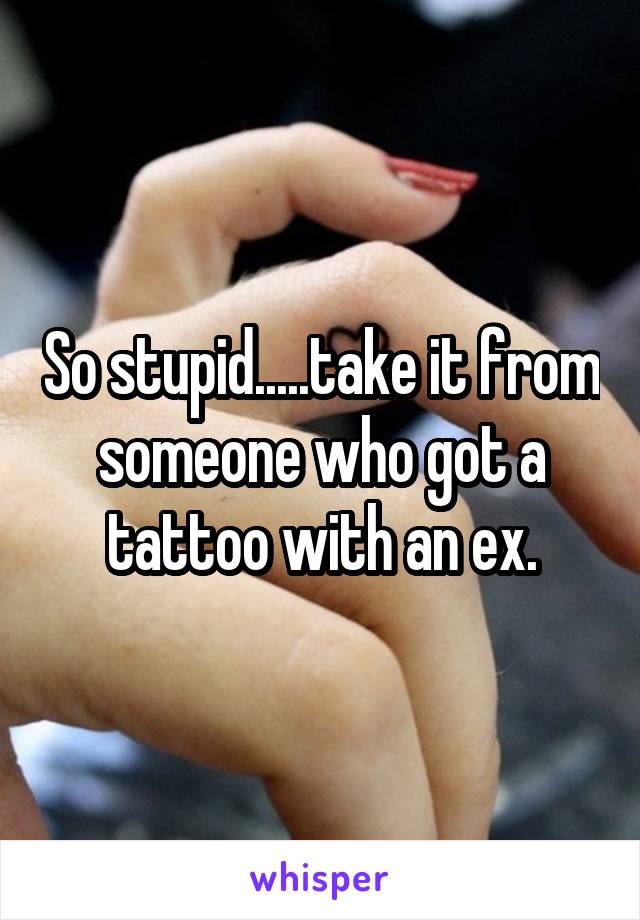 So stupid.....take it from someone who got a tattoo with an ex.
