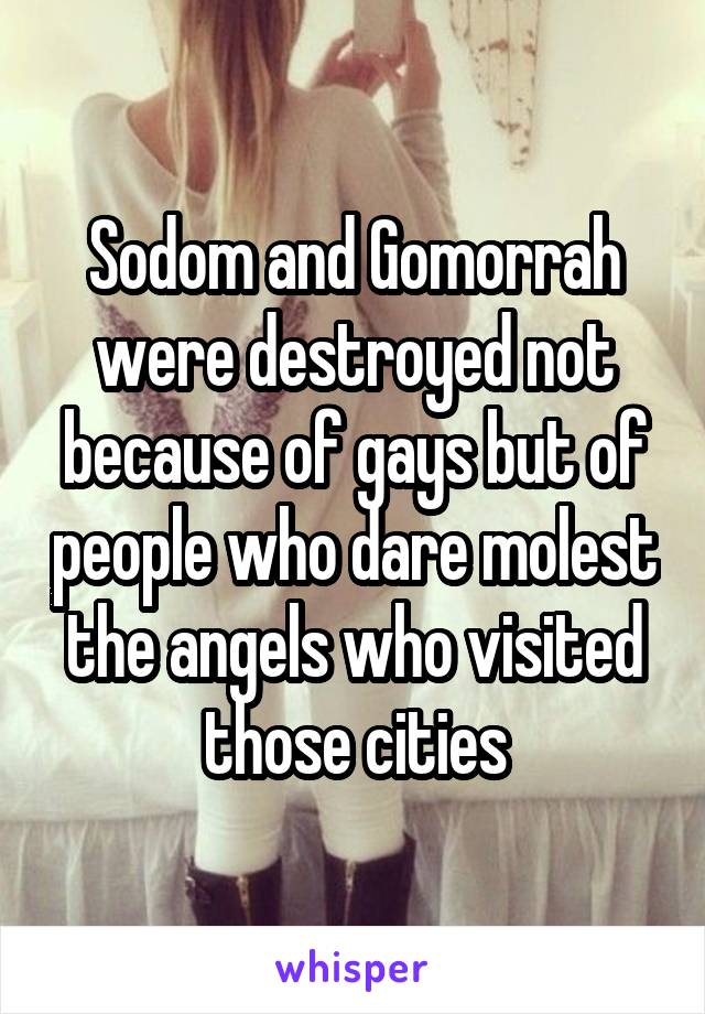 Sodom and Gomorrah were destroyed not because of gays but of people who dare molest the angels who visited those cities