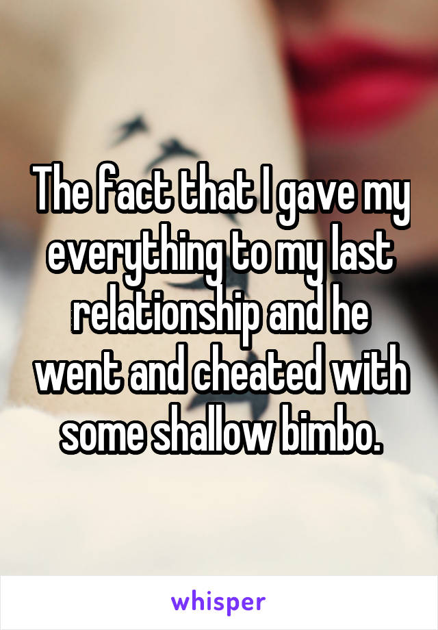 The fact that I gave my everything to my last relationship and he went and cheated with some shallow bimbo.