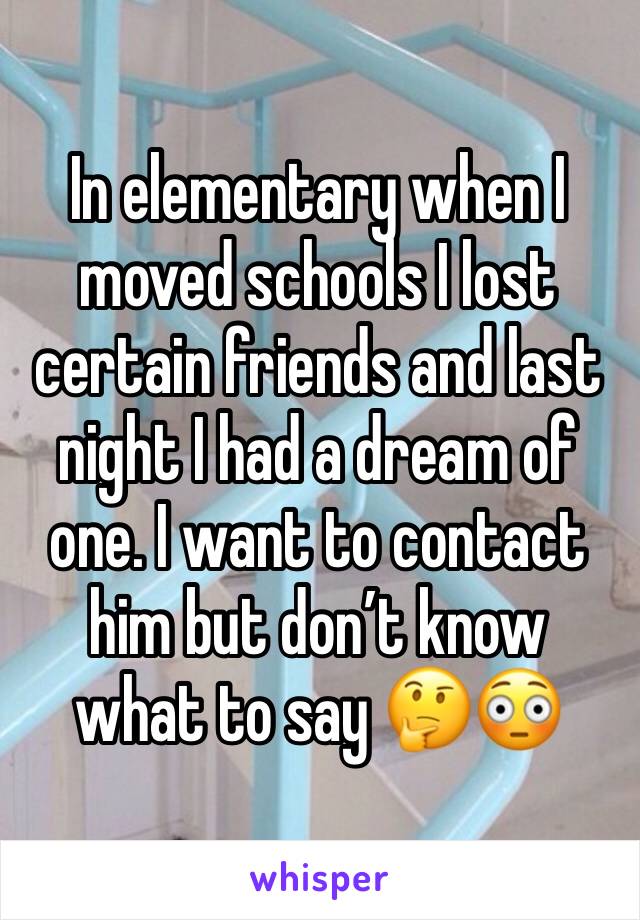 In elementary when I moved schools I lost certain friends and last night I had a dream of one. I want to contact him but don’t know what to say 🤔😳