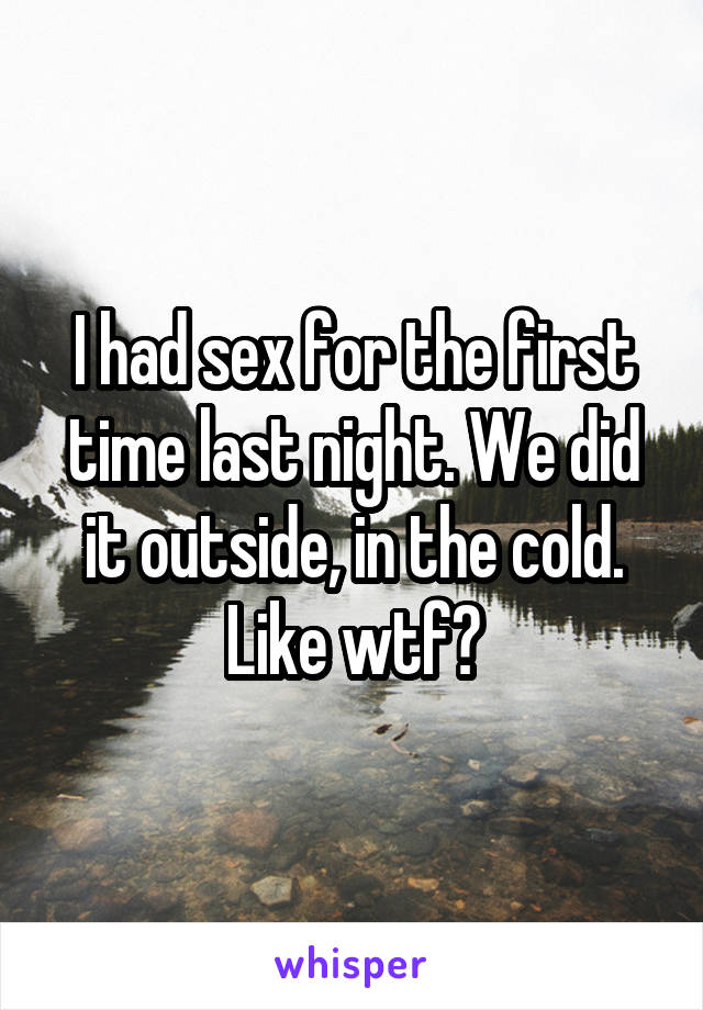 I had sex for the first time last night. We did it outside, in the cold. Like wtf?