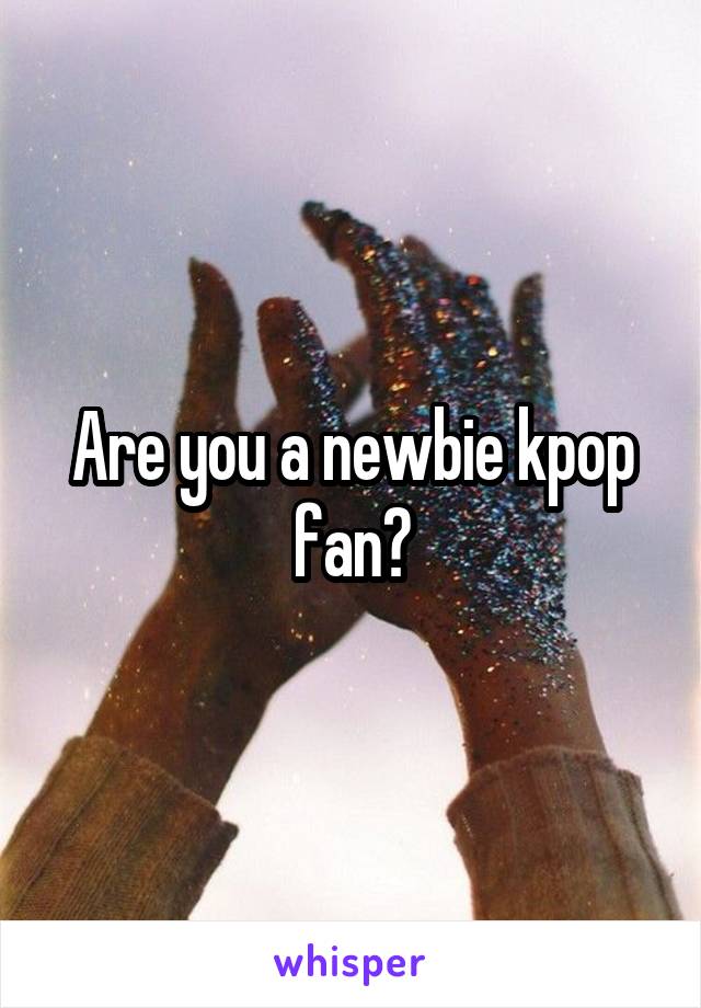 Are you a newbie kpop fan?