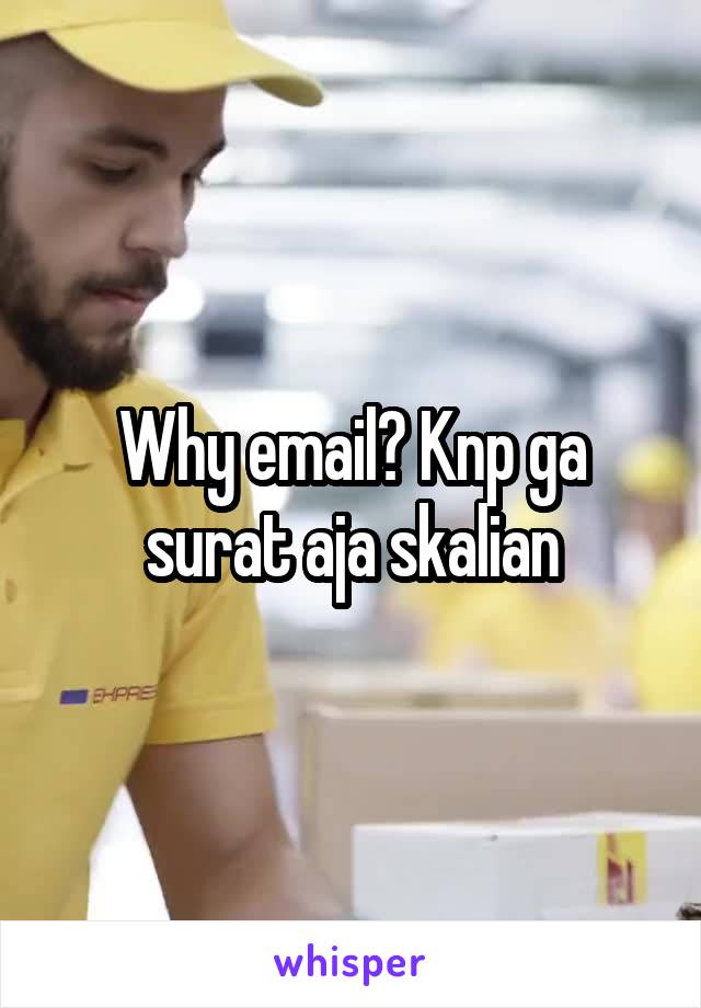 Why email? Knp ga surat aja skalian