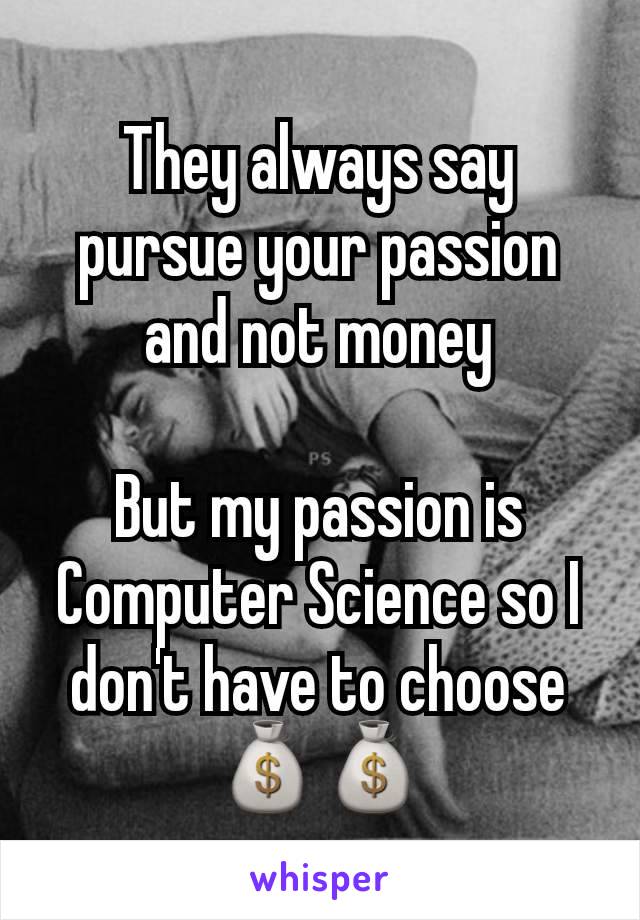 They always say pursue your passion and not money

But my passion is Computer Science so I don't have to choose 💰💰