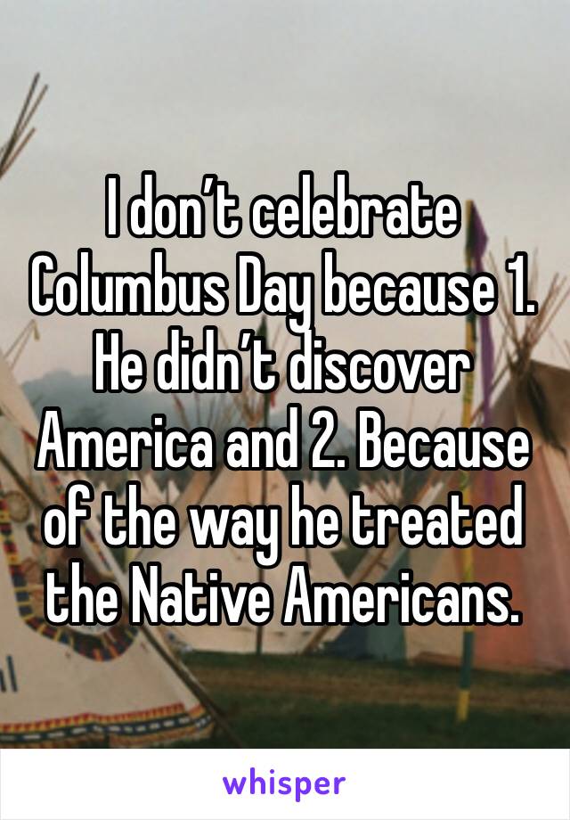 I don’t celebrate Columbus Day because 1. He didn’t discover America and 2. Because of the way he treated the Native Americans. 