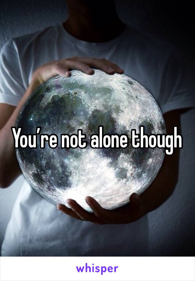 You’re not alone though 