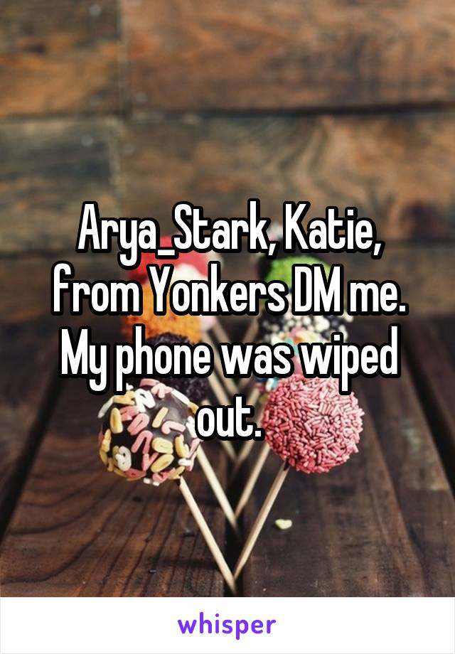 Arya_Stark, Katie, from Yonkers DM me. My phone was wiped out.