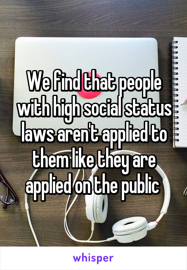 We find that people with high social status laws aren't applied to them like they are applied on the public 