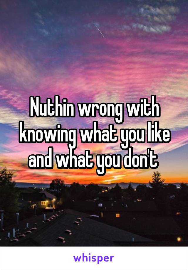 Nuthin wrong with knowing what you like and what you don't 