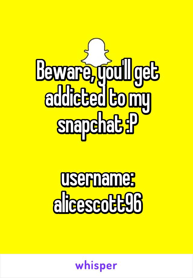 Beware, you'll get addicted to my snapchat :P

username: alicescott96