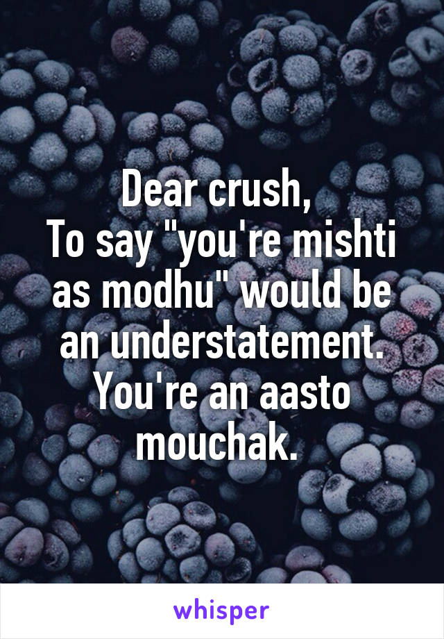 Dear crush, 
To say "you're mishti as modhu" would be an understatement. You're an aasto mouchak. 
