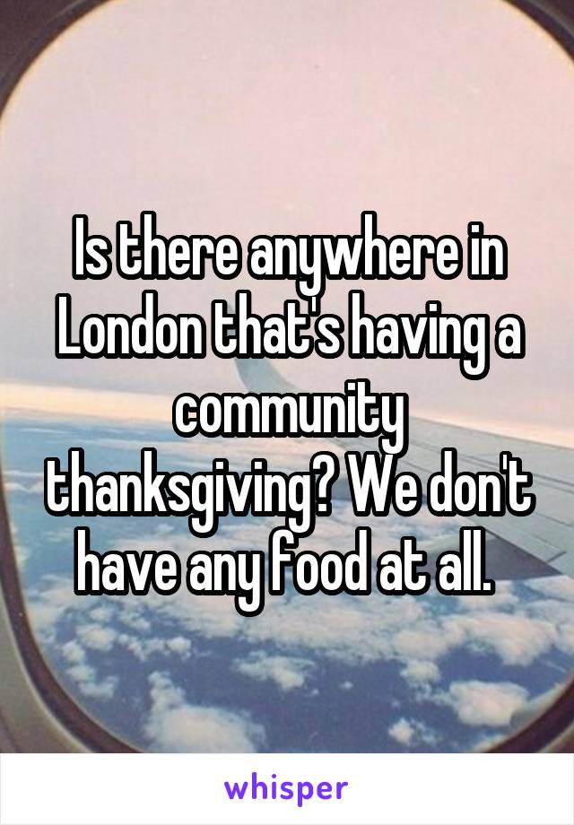 Is there anywhere in London that's having a community thanksgiving? We don't have any food at all. 