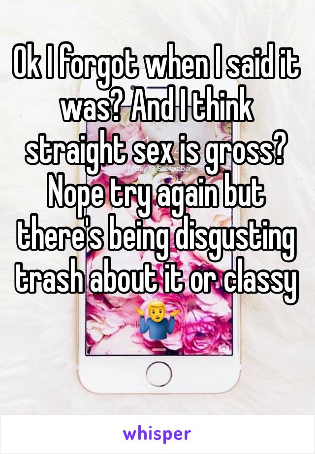 Ok I forgot when I said it was? And I think straight sex is gross? Nope try again but there's being disgusting trash about it or classy 🤷‍♂️