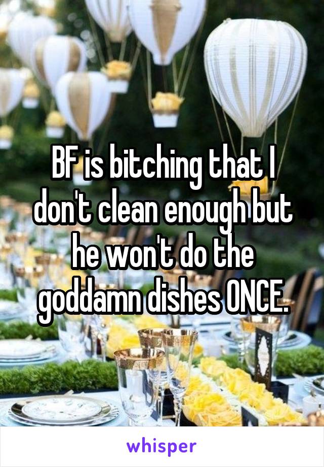 BF is bitching that I don't clean enough but he won't do the goddamn dishes ONCE.