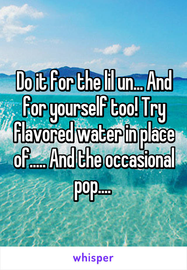 Do it for the lil un... And for yourself too! Try flavored water in place of..... And the occasional pop.... 