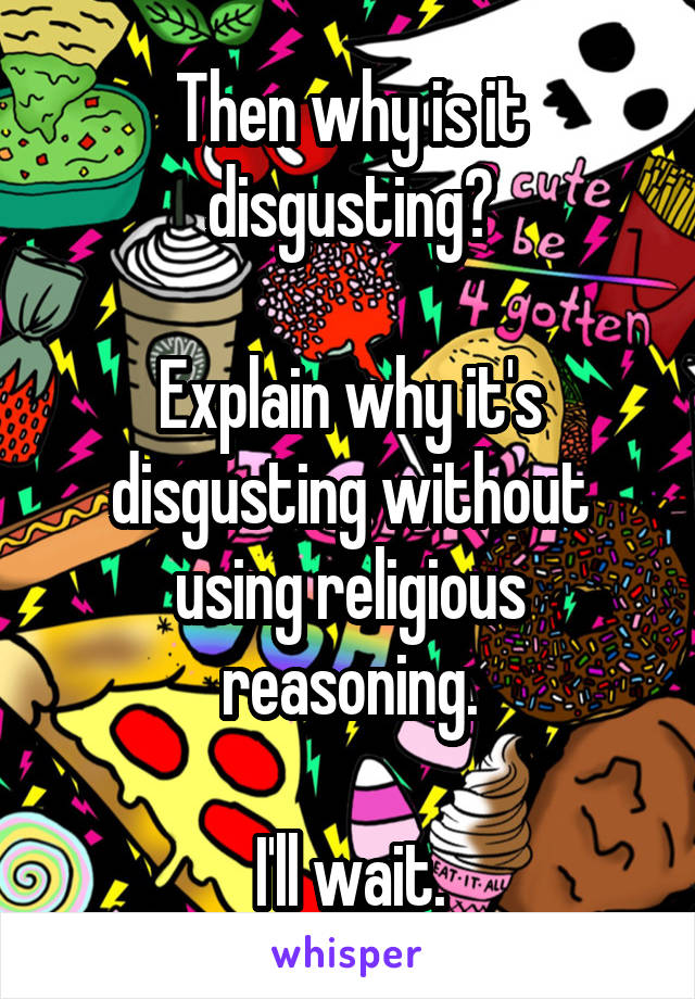 Then why is it disgusting?

Explain why it's disgusting without using religious reasoning.

I'll wait.