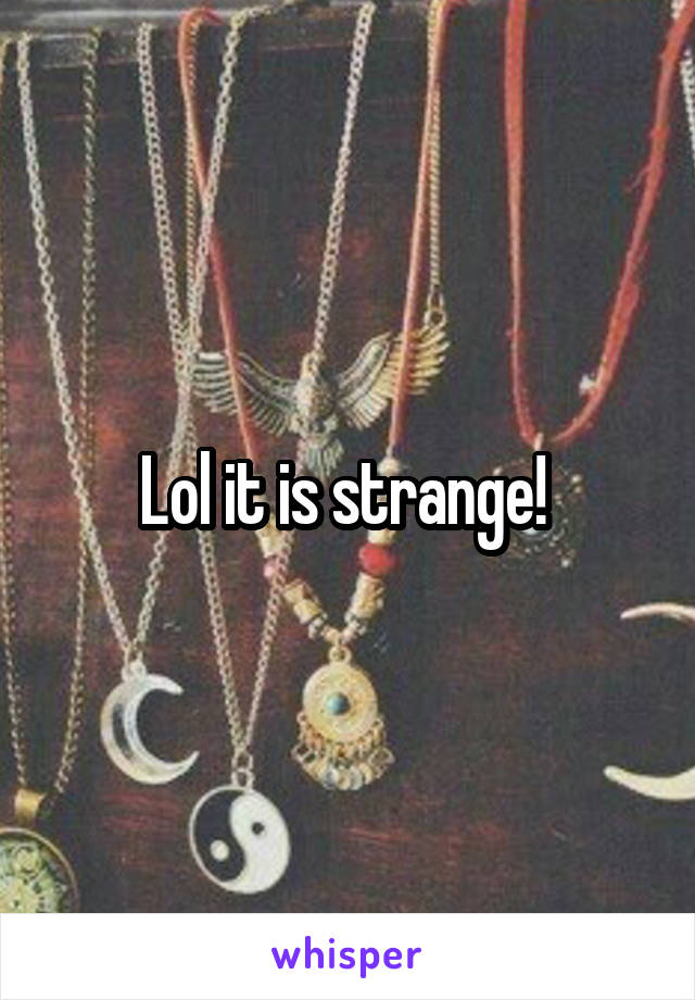 Lol it is strange! 