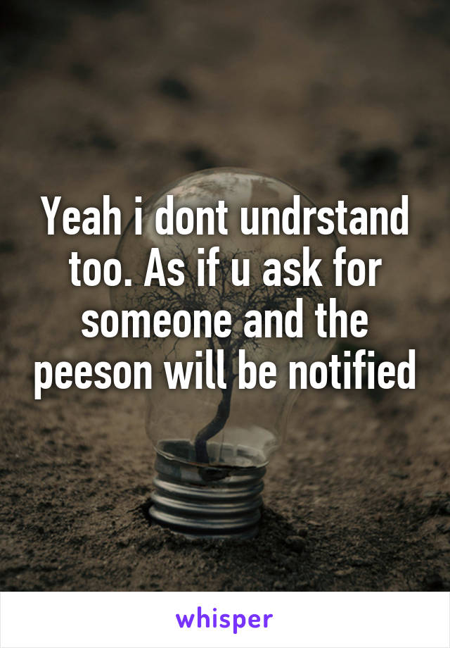 Yeah i dont undrstand too. As if u ask for someone and the peeson will be notified 