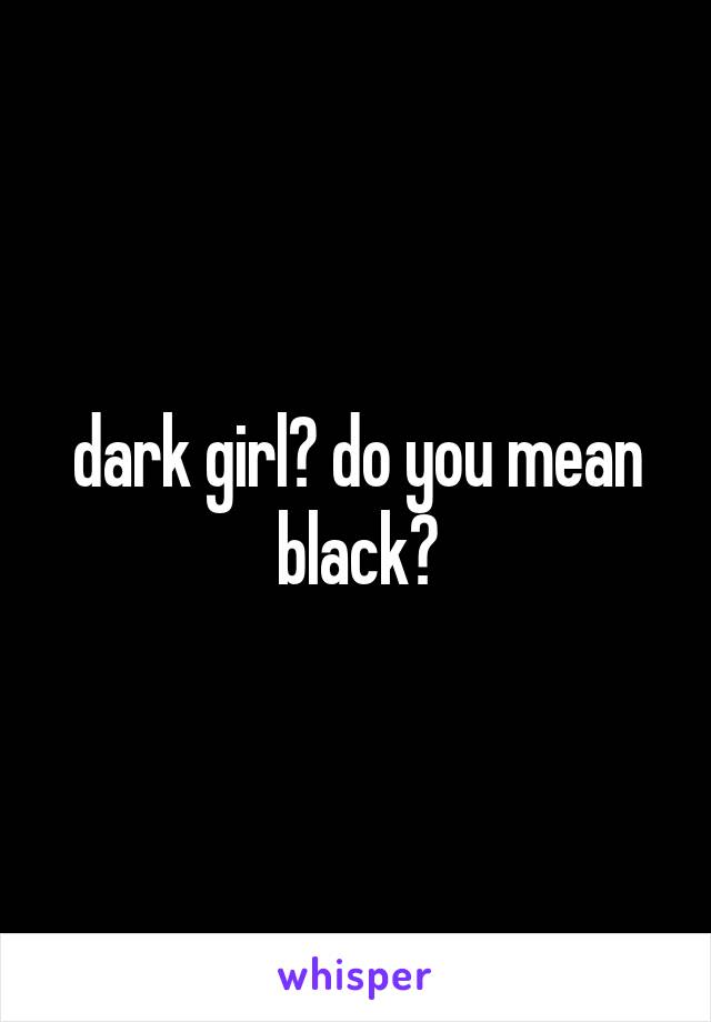 dark girl? do you mean black?