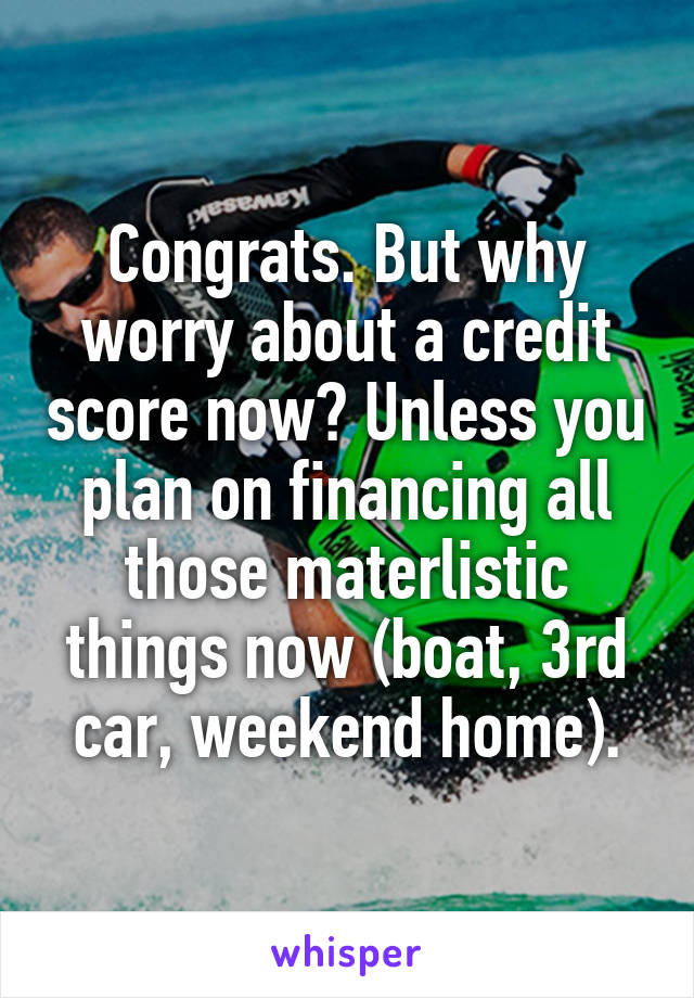 Congrats. But why worry about a credit score now? Unless you plan on financing all those materlistic things now (boat, 3rd car, weekend home).