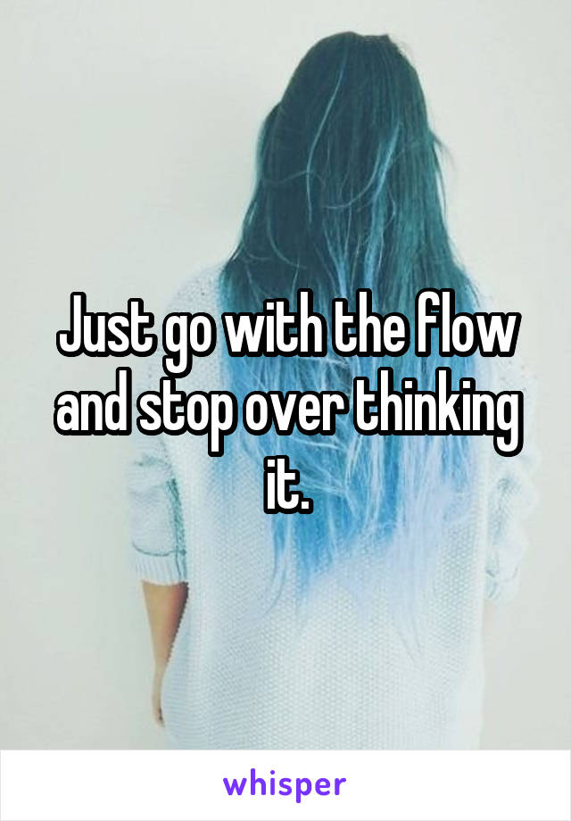 Just go with the flow and stop over thinking it.