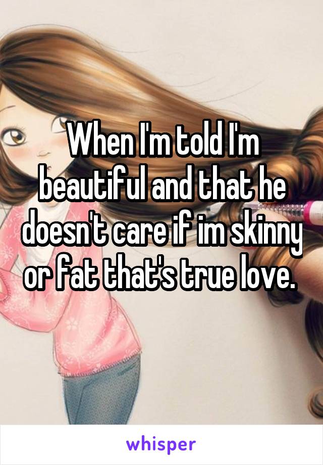 When I'm told I'm beautiful and that he doesn't care if im skinny or fat that's true love.  