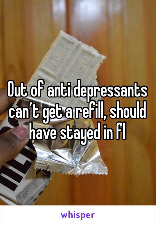 Out of anti depressants can’t get a refill, should have stayed in fl
