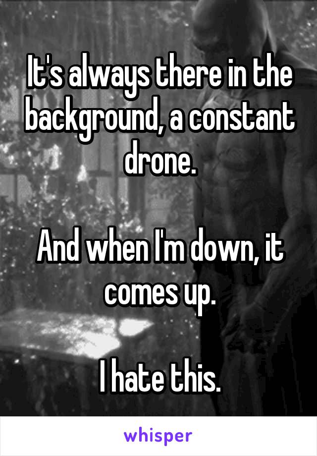 It's always there in the background, a constant drone.

And when I'm down, it comes up.

I hate this.