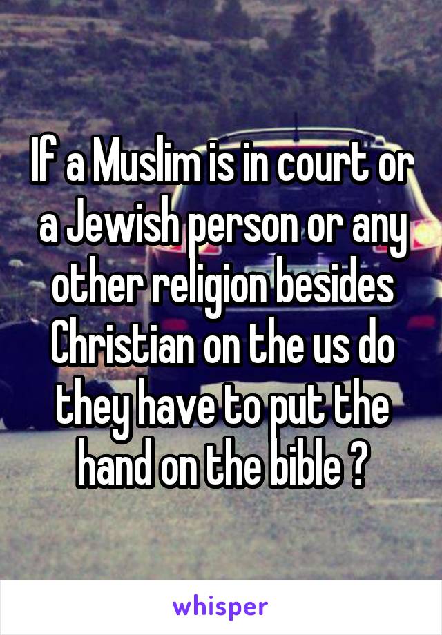 If a Muslim is in court or a Jewish person or any other religion besides Christian on the us do they have to put the hand on the bible ?