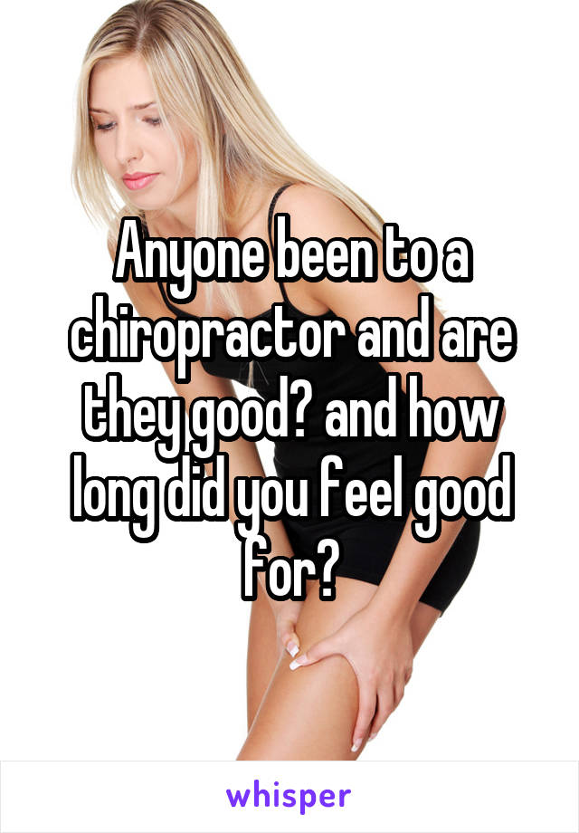 Anyone been to a chiropractor and are they good? and how long did you feel good for?