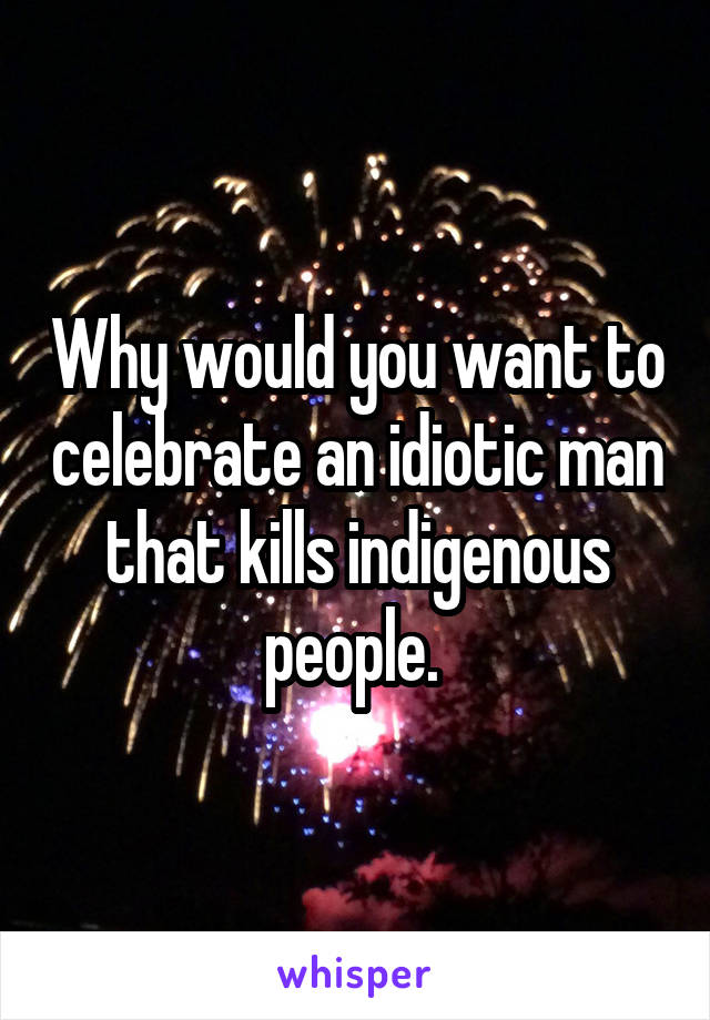 Why would you want to celebrate an idiotic man that kills indigenous people. 