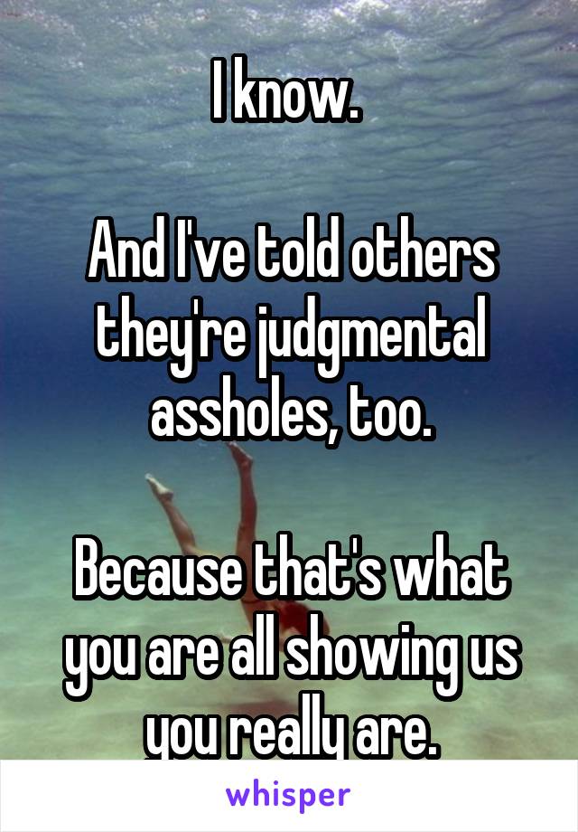 I know. 

And I've told others they're judgmental assholes, too.

Because that's what you are all showing us you really are.